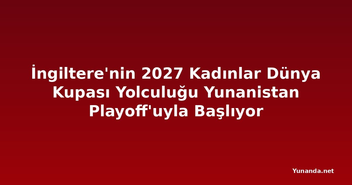 İngiltere'nin 2027 Kadınlar Dünya Kupası Yolculuğu Yunanistan Playoff'uyla Başlıyor