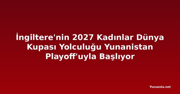 İngiltere'nin 2027 Kadınlar Dünya Kupası Yolculuğu Yunanistan Playoff'uyla Başlıyor