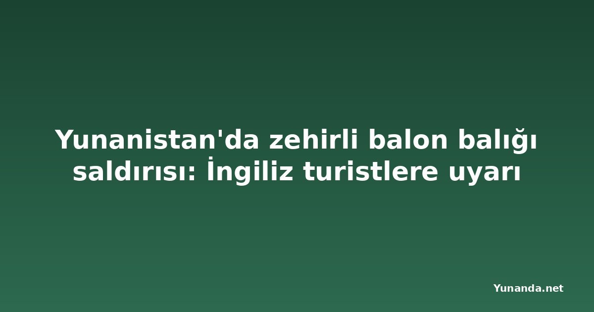 Yunanistan'da zehirli balon balığı saldırısı: İngiliz turistlere uyarı