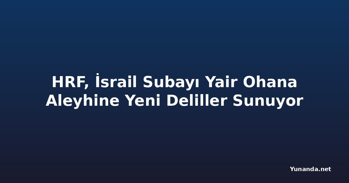 HRF, İsrail Subayı Yair Ohana Aleyhine Yeni Deliller Sunuyor