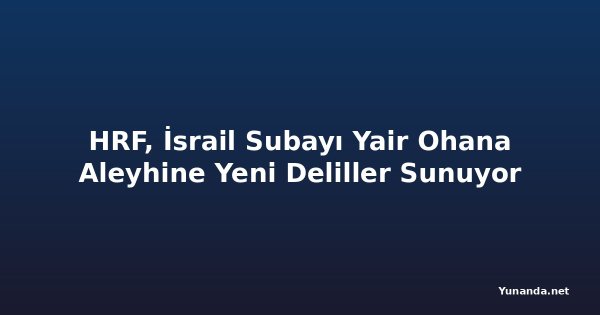 HRF, İsrail Subayı Yair Ohana Aleyhine Yeni Deliller Sunuyor