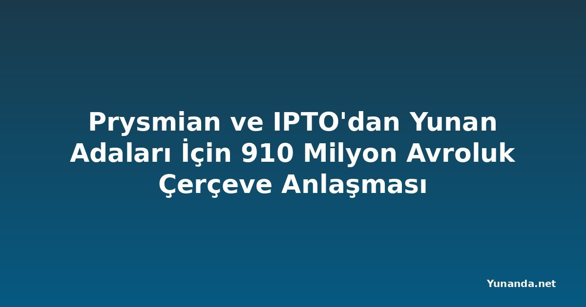 Prysmian ve IPTO'dan Yunan Adaları İçin 910 Milyon Avroluk Çerçeve Anlaşması