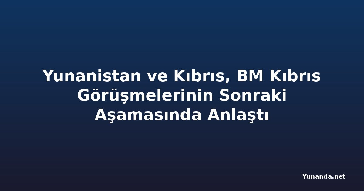 Yunanistan ve Kıbrıs, BM Kıbrıs Görüşmelerinin Sonraki Aşamasında Anlaştı