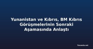 Yunanistan ve Kıbrıs, BM Kıbrıs Görüşmelerinin Sonraki Aşamasında Anlaştı