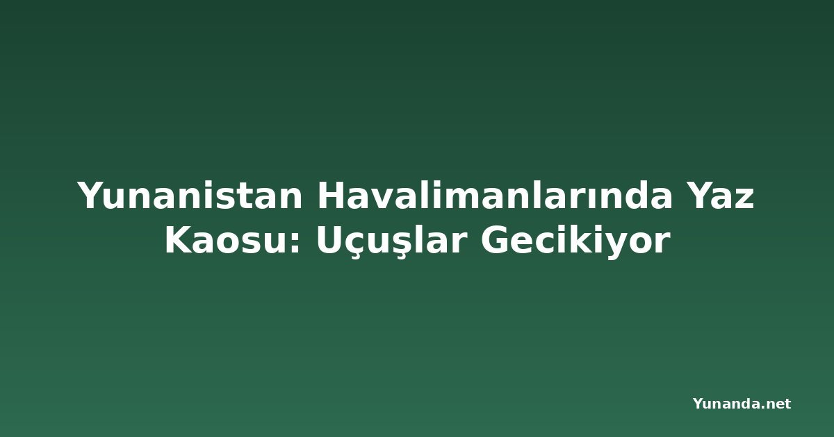 Yunanistan Havalimanlarında Yaz Kaosu: Uçuşlar Gecikiyor