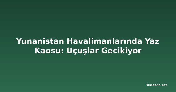 Yunanistan Havalimanlarında Yaz Kaosu: Uçuşlar Gecikiyor