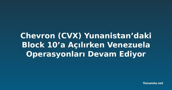 Chevron (CVX) Yunanistan’daki Block 10’a Açılırken Venezuela Operasyonları Devam Ediyor
