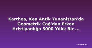 Karthea, Kea Antik Yunanistan'da Geometrik Çağ'dan Erken Hristiyanlığa 3000 Yıllık Bir Yolculuğu Ortaya Çıkarıyor, Bu Unutulmuş Şehir-Devleti Cyclades'in Henüz Tam Olarak Keşfedilmemiş En Dikkat Çekici Arkeolojik Hazinesi Olabilir mi?