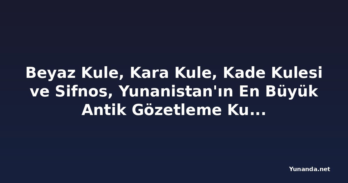 Beyaz Kule, Kara Kule, Kade Kulesi ve Sifnos, Yunanistan'ın En Büyük Antik Gözetleme Kuleleri Ağlarından Birini Ortaya Çıkarıyor. Bu 2.500 Yıllık Savunma Anıtları Kiklad Adaları'nın Bir Sonraki Büyük Kültür Turizmi Keşfi Olabilir mi?