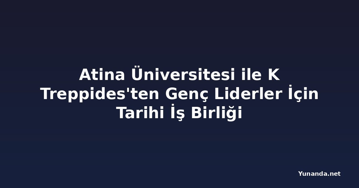 Atina Üniversitesi ile K Treppides'ten Genç Liderler İçin Tarihi İş Birliği
