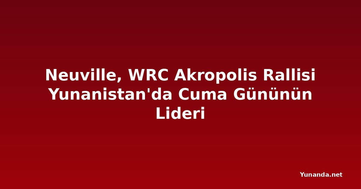 Neuville, WRC Akropolis Rallisi Yunanistan'da Cuma Gününün Lideri