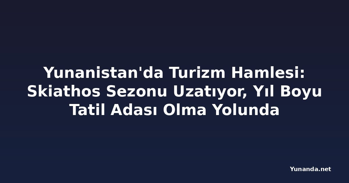 Yunanistan'da Turizm Hamlesi: Skiathos Sezonu Uzatıyor, Yıl Boyu Tatil Adası Olma Yolunda