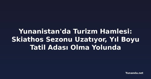 Yunanistan'da Turizm Hamlesi: Skiathos Sezonu Uzatıyor, Yıl Boyu Tatil Adası Olma Yolunda