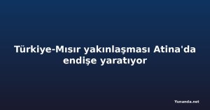 Türkiye-Mısır yakınlaşması Atina'da endişe yaratıyor