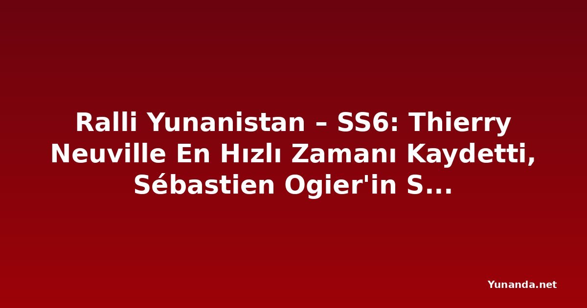 Ralli Yunanistan – SS6: Thierry Neuville En Hızlı Zamanı Kaydetti, Sébastien Ogier'in Sekiz Salisede Önünde