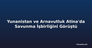 Yunanistan ve Arnavutluk Atina'da Savunma İşbirliğini Görüştü