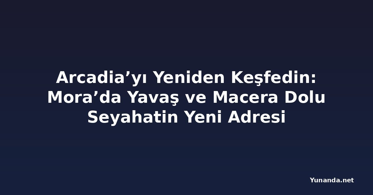 Arcadia’yı Yeniden Keşfedin: Mora’da Yavaş ve Macera Dolu Seyahatin Yeni Adresi