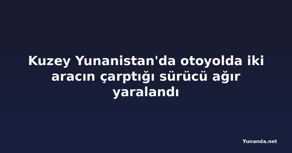 Kuzey Yunanistan'da otoyolda iki aracın çarptığı sürücü ağır yaralandı