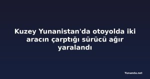 Kuzey Yunanistan'da otoyolda iki aracın çarptığı sürücü ağır yaralandı