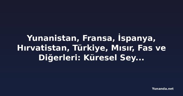 Yunanistan, Fransa, İspanya, Hırvatistan, Türkiye, Mısır, Fas ve Diğerleri: Küresel Seyahat Edenler Suudi Arabistan, Katar, BAE, Ürdün, Bahreyn, Kuveyt ve Diğer Orta Doğu Destinasyonlarından Uzaklaşarak Akdeniz Turizminde Patlamaya Yol Açıyor