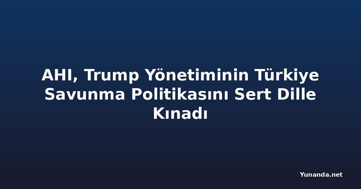 AHI, Trump Yönetiminin Türkiye Savunma Politikasını Sert Dille Kınadı