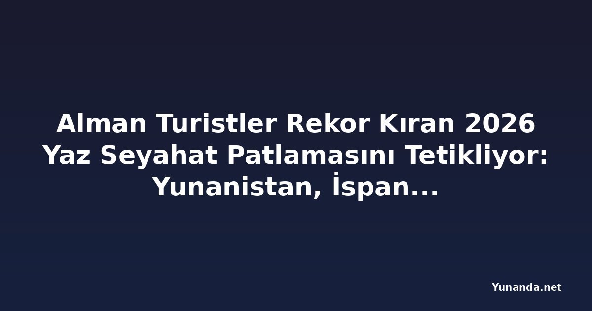 Alman Turistler Rekor Kıran 2026 Yaz Seyahat Patlamasını Tetikliyor: Yunanistan, İspanya, Portekiz, İngiltere, Arnavutluk, Hırvatistan, Avusturya ve Daha Fazlası Güney Akdeniz'in Hakimiyetini Güçlendiriyor