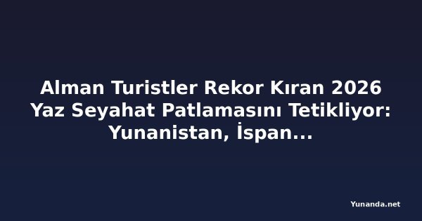 Alman Turistler Rekor Kıran 2026 Yaz Seyahat Patlamasını Tetikliyor: Yunanistan, İspanya, Portekiz, İngiltere, Arnavutluk, Hırvatistan, Avusturya ve Daha Fazlası Güney Akdeniz'in Hakimiyetini Güçlendiriyor