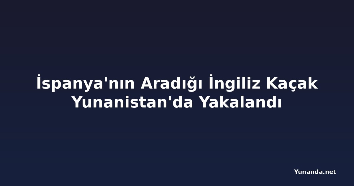 İspanya'nın Aradığı İngiliz Kaçak Yunanistan'da Yakalandı
