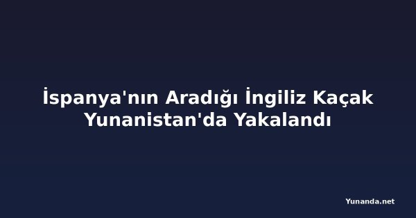 İspanya'nın Aradığı İngiliz Kaçak Yunanistan'da Yakalandı