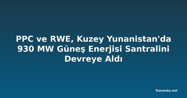 PPC ve RWE, Kuzey Yunanistan'da 930 MW Güneş Enerjisi Santralini Devreye Aldı