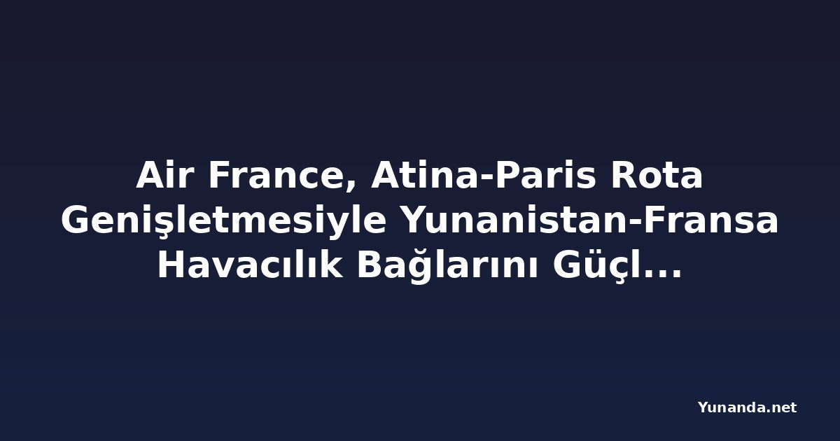 Air France, Atina-Paris Rota Genişletmesiyle Yunanistan-Fransa Havacılık Bağlarını Güçlendiriyor
