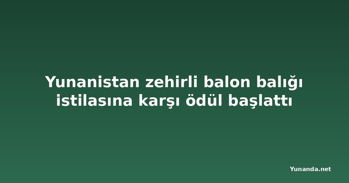 Yunanistan zehirli balon balığı istilasına karşı ödül başlattı