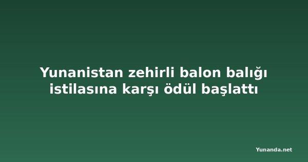 Yunanistan zehirli balon balığı istilasına karşı ödül başlattı