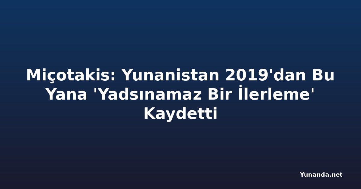 Miçotakis: Yunanistan 2019'dan Bu Yana 'Yadsınamaz Bir İlerleme' Kaydetti