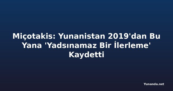 Miçotakis: Yunanistan 2019'dan Bu Yana 'Yadsınamaz Bir İlerleme' Kaydetti