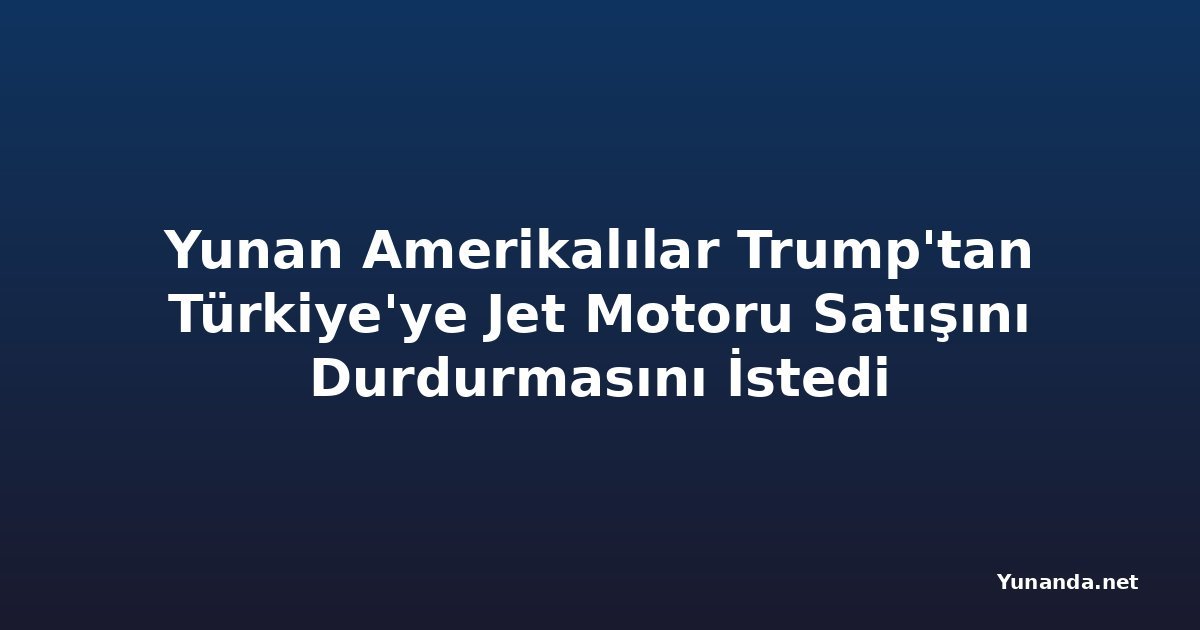 Yunan Amerikalılar Trump'tan Türkiye'ye Jet Motoru Satışını Durdurmasını İstedi