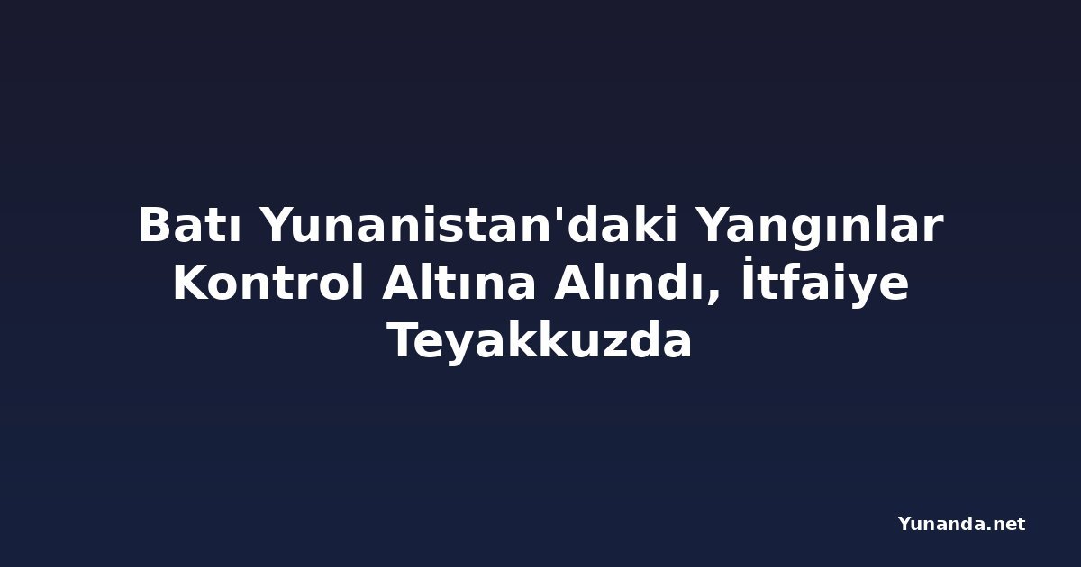 Batı Yunanistan'daki Yangınlar Kontrol Altına Alındı, İtfaiye Teyakkuzda