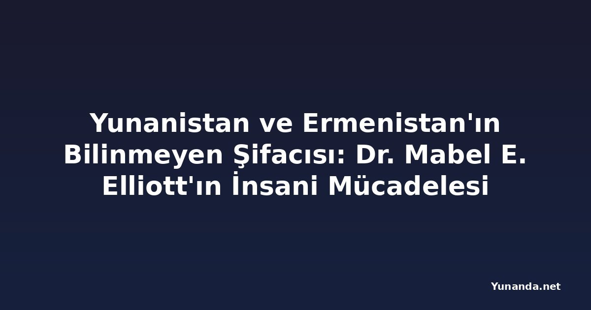 Yunanistan ve Ermenistan'ın Bilinmeyen Şifacısı: Dr. Mabel E. Elliott'ın İnsani Mücadelesi