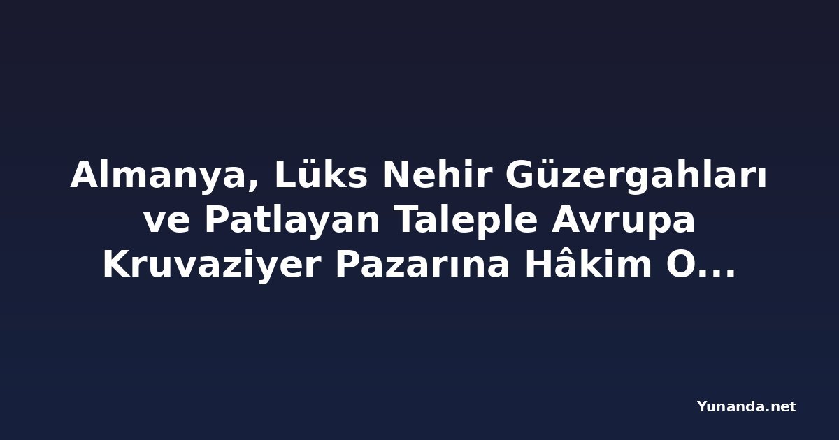 Almanya, Lüks Nehir Güzergahları ve Patlayan Taleple Avrupa Kruvaziyer Pazarına Hâkim Oluyor
