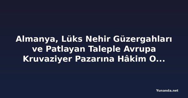 Almanya, Lüks Nehir Güzergahları ve Patlayan Taleple Avrupa Kruvaziyer Pazarına Hâkim Oluyor