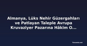 Almanya, Lüks Nehir Güzergahları ve Patlayan Taleple Avrupa Kruvaziyer Pazarına Hâkim Oluyor