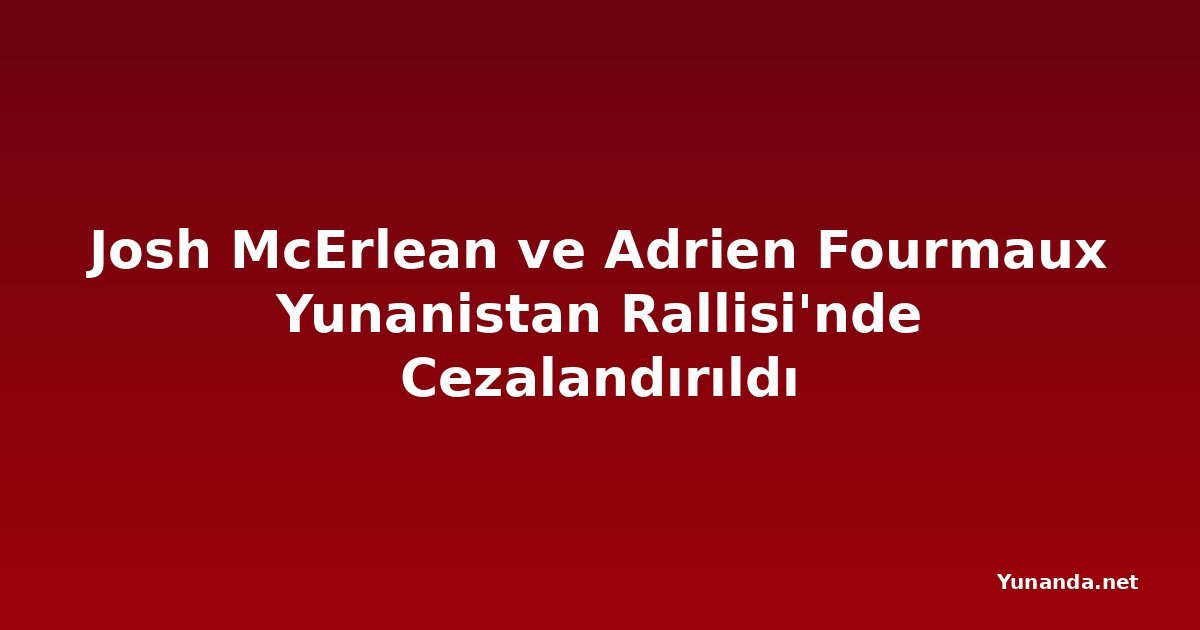 Josh McErlean ve Adrien Fourmaux Yunanistan Rallisi'nde Cezalandırıldı