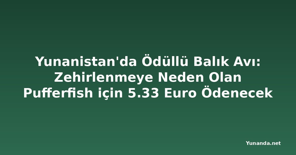 Yunanistan'da Ödüllü Balık Avı: Zehirlenmeye Neden Olan Pufferfish için 5.33 Euro Ödenecek