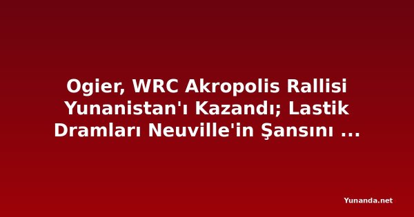Ogier, WRC Akropolis Rallisi Yunanistan'ı Kazandı; Lastik Dramları Neuville'in Şansını Yok Etti