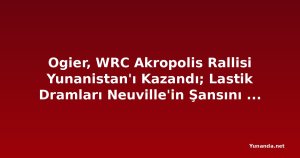 Ogier, WRC Akropolis Rallisi Yunanistan'ı Kazandı; Lastik Dramları Neuville'in Şansını Yok Etti