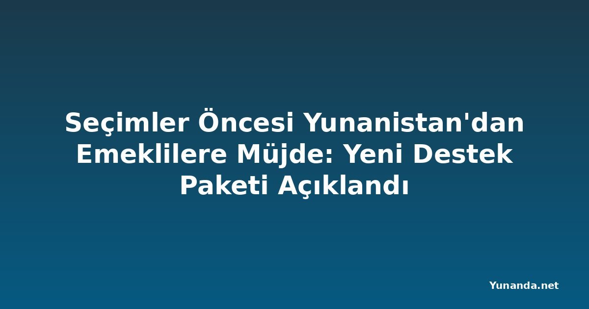 Seçimler Öncesi Yunanistan'dan Emeklilere Müjde: Yeni Destek Paketi Açıklandı