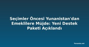Seçimler Öncesi Yunanistan'dan Emeklilere Müjde: Yeni Destek Paketi Açıklandı