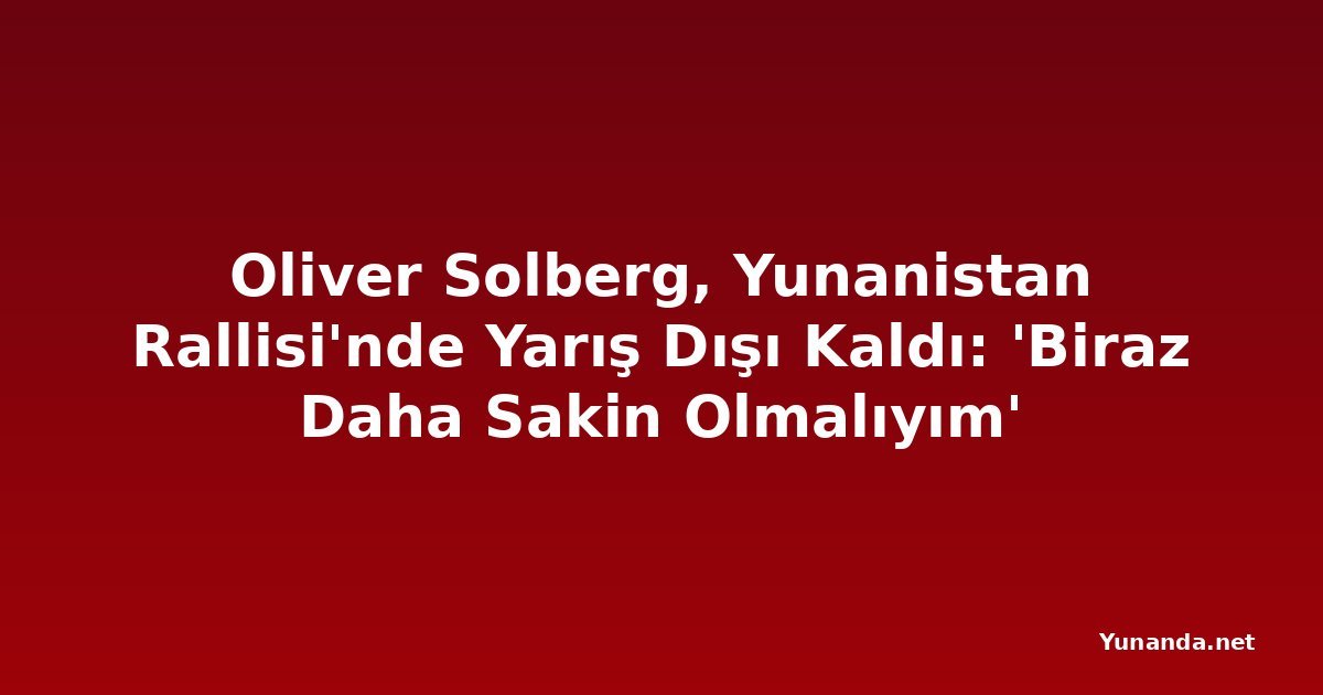 Oliver Solberg, Yunanistan Rallisi'nde Yarış Dışı Kaldı: 'Biraz Daha Sakin Olmalıyım'