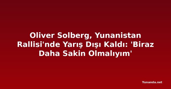 Oliver Solberg, Yunanistan Rallisi'nde Yarış Dışı Kaldı: 'Biraz Daha Sakin Olmalıyım'