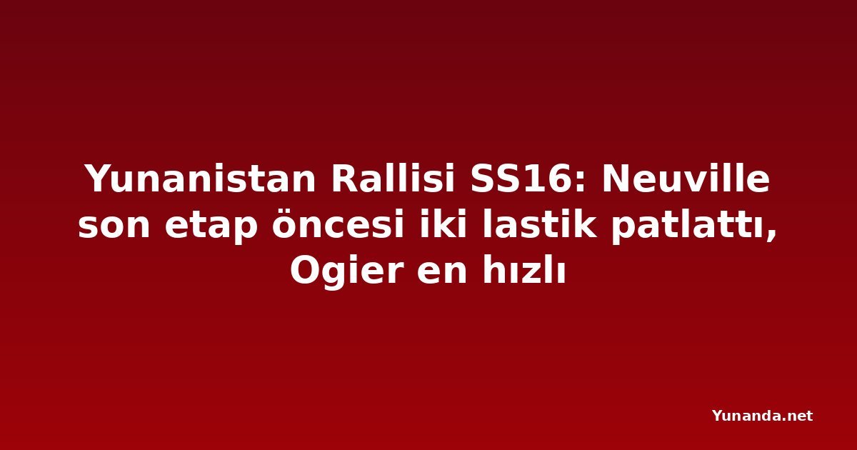 Yunanistan Rallisi SS16: Neuville son etap öncesi iki lastik patlattı, Ogier en hızlı